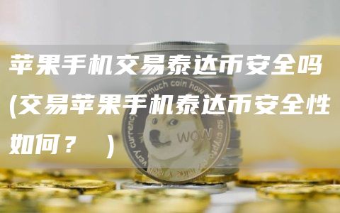 苹果手机交易泰达binanc全吗 - 交易苹果手机泰达binanc全性如何？